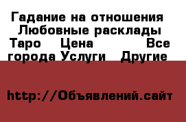 Гадание на отношения. Любовные расклады Таро. › Цена ­ 1 000 - Все города Услуги » Другие   